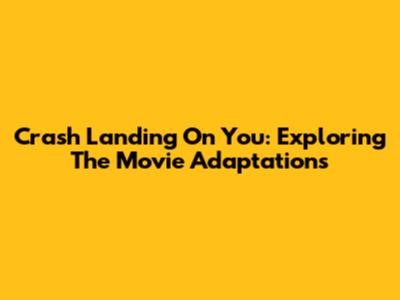 Crash Landing On You: Exploring The Movie Adaptations