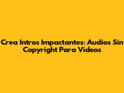 Crea Intros Impactantes: Audios Sin Copyright Para Videos