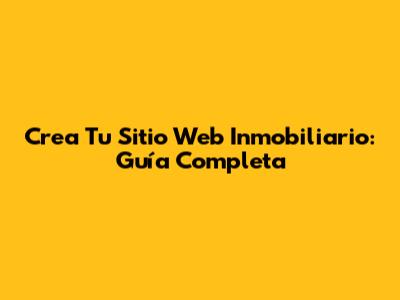 Crea Tu Sitio Web Inmobiliario: Guía Completa