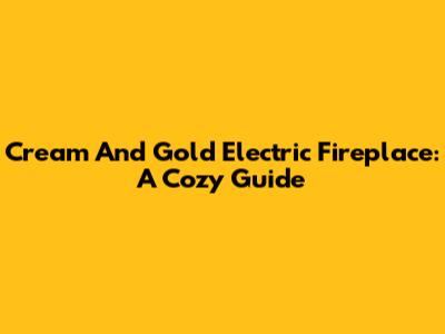 Cream And Gold Electric Fireplace: A Cozy Guide