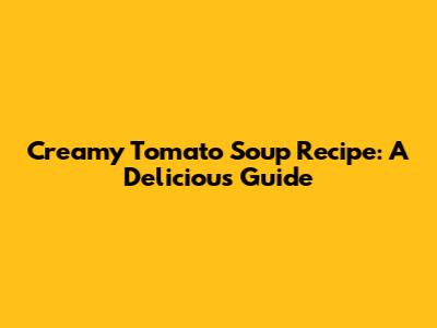 Creamy Tomato Soup Recipe: A Delicious Guide