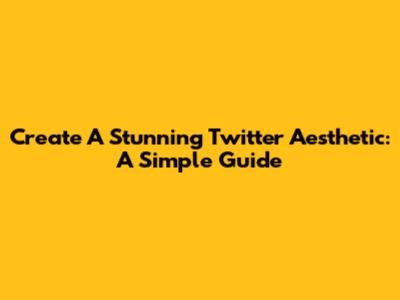 Create A Stunning Twitter Aesthetic: A Simple Guide