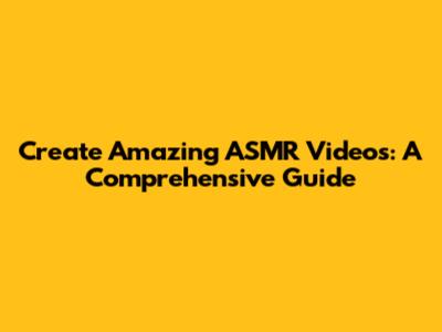 Create Amazing ASMR Videos: A Comprehensive Guide