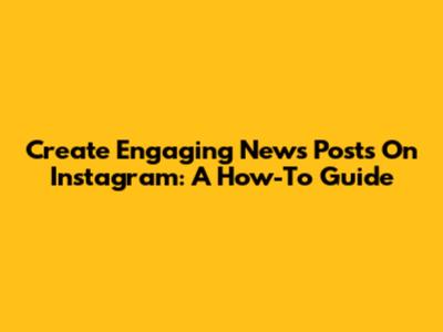 Create Engaging News Posts On Instagram: A How-To Guide