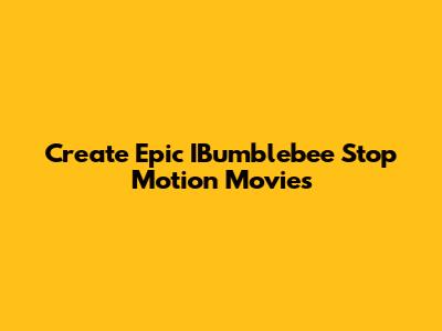 Create Epic IBumblebee Stop Motion Movies