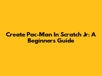 Create Pac-Man In Scratch Jr: A Beginner's Guide