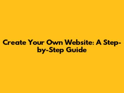 Create Your Own Website: A Step-by-Step Guide