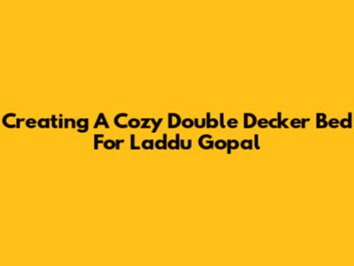 Creating A Cozy Double Decker Bed For Laddu Gopal