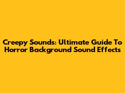 Creepy Sounds: Ultimate Guide To Horror Background Sound Effects