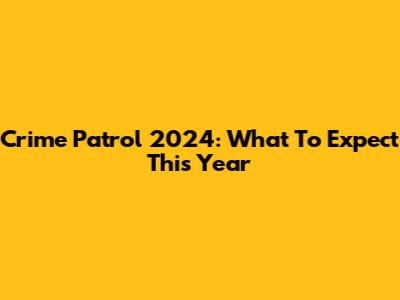 Crime Patrol 2024: What To Expect This Year