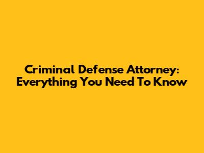 Criminal Defense Attorney: Everything You Need To Know