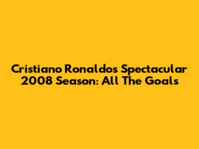 Cristiano Ronaldo's Spectacular 2008 Season: All The Goals