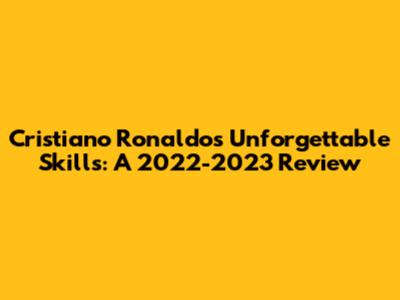 Cristiano Ronaldo's Unforgettable Skills: A 2022-2023 Review