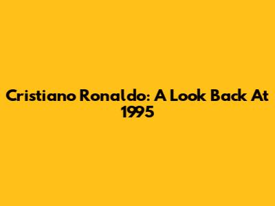 Cristiano Ronaldo: A Look Back At 1995
