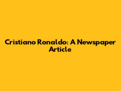 Cristiano Ronaldo: A Newspaper Article