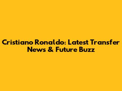 Cristiano Ronaldo: Latest Transfer News & Future Buzz