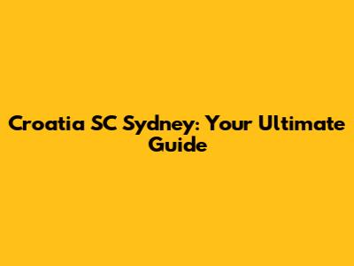 Croatia SC Sydney: Your Ultimate Guide