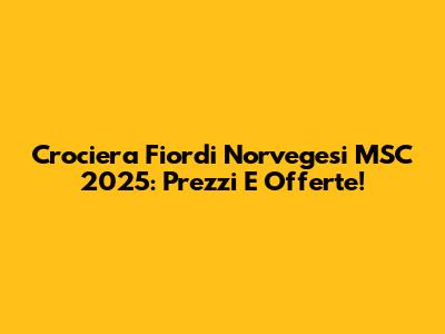 Crociera Fiordi Norvegesi MSC 2025: Prezzi E Offerte!