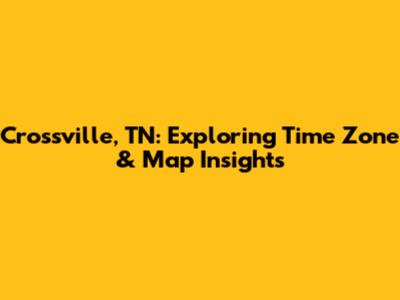 Crossville, TN: Exploring Time Zone & Map Insights