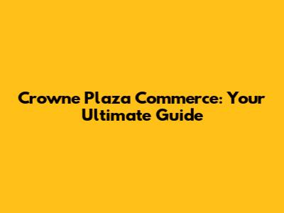 Crowne Plaza Commerce: Your Ultimate Guide