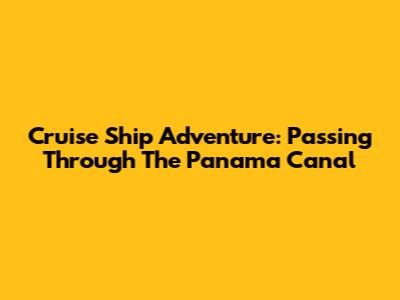 Cruise Ship Adventure: Passing Through The Panama Canal