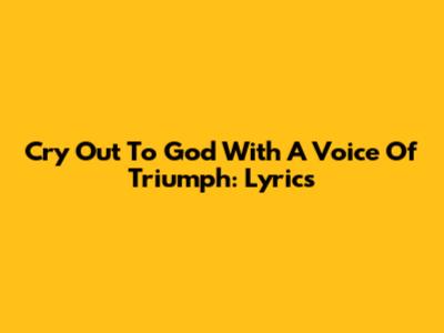 Cry Out To God With A Voice Of Triumph: Lyrics