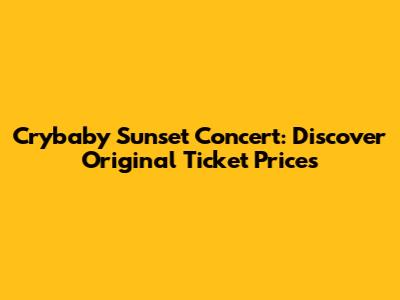 Crybaby Sunset Concert: Discover Original Ticket Prices