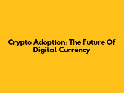 Crypto Adoption: The Future Of Digital Currency