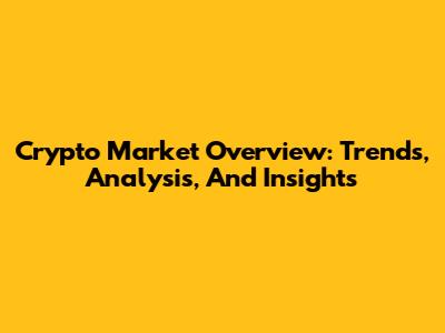 Crypto Market Overview: Trends, Analysis, And Insights