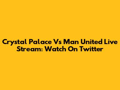 Crystal Palace Vs Man United Live Stream: Watch On Twitter
