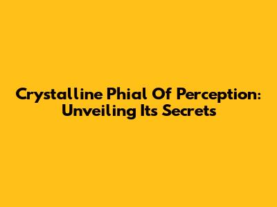 Crystalline Phial Of Perception: Unveiling Its Secrets