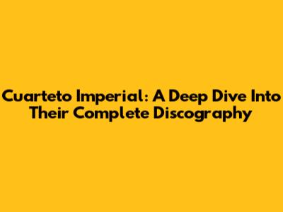 Cuarteto Imperial: A Deep Dive Into Their Complete Discography