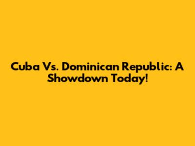 Cuba Vs. Dominican Republic: A Showdown Today!