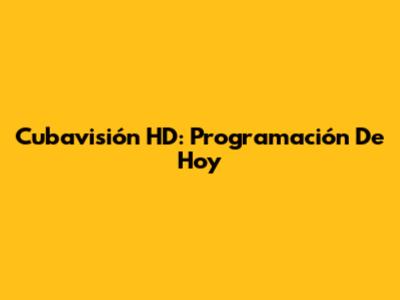 Cubavisión HD: Programación De Hoy