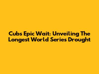 Cubs' Epic Wait: Unveiling The Longest World Series Drought