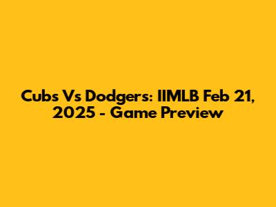 Cubs Vs Dodgers: IIMLB Feb 21, 2025 - Game Preview