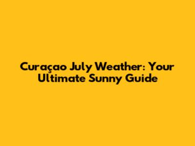 Curaçao July Weather: Your Ultimate Sunny Guide