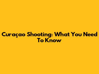 Curaçao Shooting: What You Need To Know