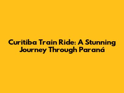 Curitiba Train Ride: A Stunning Journey Through Paraná