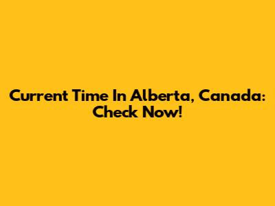 Current Time In Alberta, Canada: Check Now!