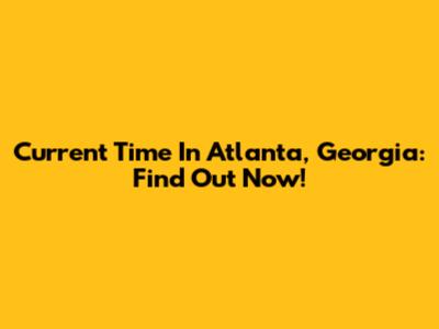 Current Time In Atlanta, Georgia: Find Out Now!
