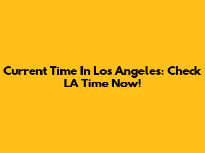 Current Time In Los Angeles: Check LA Time Now!