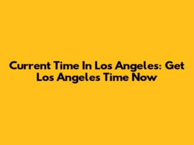 Current Time In Los Angeles: Get Los Angeles Time Now