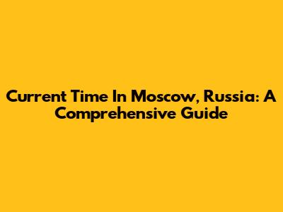 Current Time In Moscow, Russia: A Comprehensive Guide