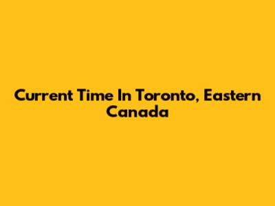 Current Time In Toronto, Eastern Canada