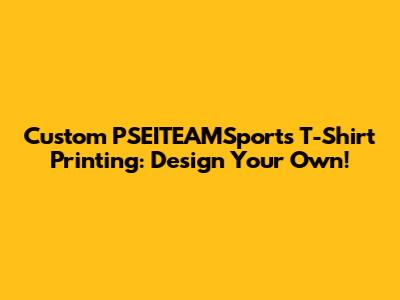 Custom PSEITEAMSports T-Shirt Printing: Design Your Own!