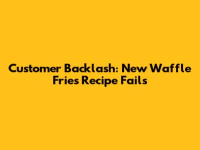 Customer Backlash: New Waffle Fries Recipe Fails