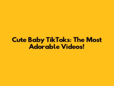 Cute Baby TikToks: The Most Adorable Videos!