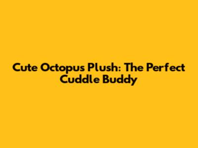 Cute Octopus Plush: The Perfect Cuddle Buddy