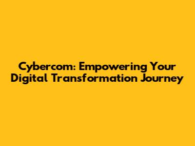 Cybercom: Empowering Your Digital Transformation Journey